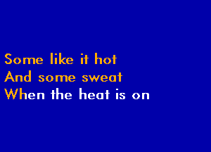 Some like it hot

And some sweat
When the heat is on