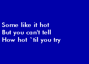 Some like it hot

But you can't tell
How hot Wil you try