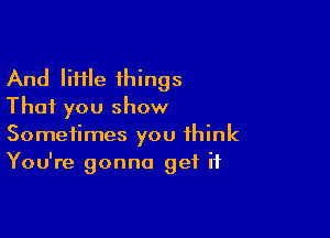 And lime things
That you show

Sometimes you think
You're gonna get if