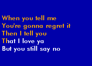 When you tell me
You're gonna regret it

Then I tell you
That I love ya
But you still say no