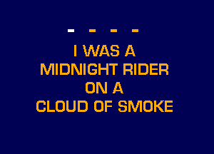I WAS A
MIDNIGHT RIDER

ON A
CLOUD 0F SMOKE