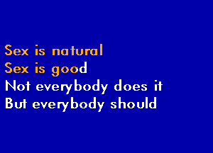 Sex is natural
Sex is good

Not everybody does it
But everybody should