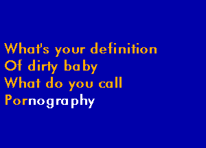 Whafs your definition
Of dirty be by

What do you call
Pornography
