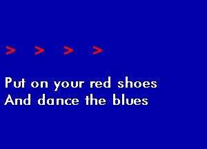 Puf on your red shoes

And dance the blues
