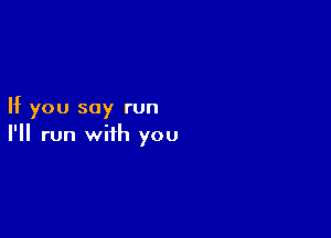 If you say run

I'll run with you