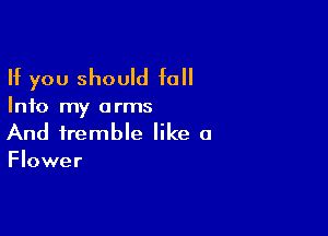 If you should fall

Info my a rms

And tremble like a
Flower