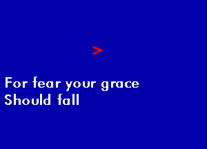 For fear your grace

Should fall