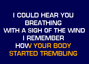 I COULD HEAR YOU

BREATHING
VUITH A SIGH OF THE VUIND

I REMEMBER
HOW YOUR BODY
STARTED TREMBLING