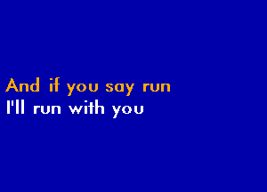 And if you say run

I'll run with you