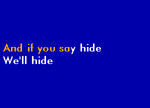 And if you say hide

We'll hide