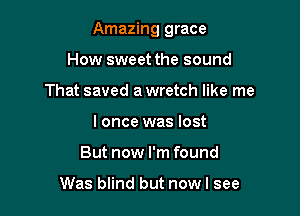 Amazing grace

How sweet the sound
That saved a wretch like me
I once was lost
But now I'm found

Was blind but nowl see