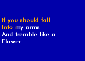 If you should fall

Info my a rms

And tremble like a
Flower