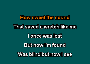 How sweet the sound

That saved a wretch like me

I once was lost
But now I'm found

Was blind but nowl see