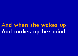 And when she wakes up

And makes up her mind