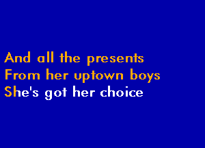 And all the presents

From her uptown boys
She's got her choice