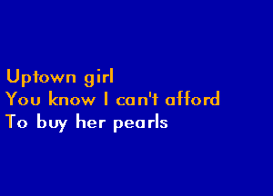 Uptown girl

You know I can't afford
To buy her pearls