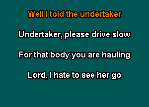 Well I told the undertaker

Undertaker, please drive slow

For that body you are hauling

Lord, I hate to see her go