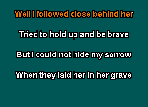 Well I followed close behind her
Tried to hold up and be brave

But I could not hide my sorrow

When they laid her in her grave