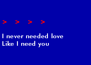 I never needed love
Like I need you