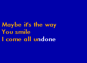 Maybe it's the way

You smile
I come all undone
