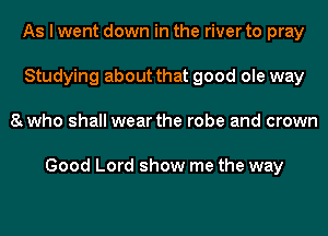 As I went down in the river to pray
Studying about that good ole way
8twho shall wear the robe and crown

Good Lord show me the way
