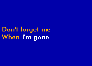 Don't forget me

When I'm gone