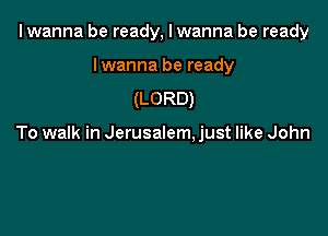 I wanna be ready, I wanna be ready

Iwanna be ready
(LORD)

To walk in Jerusalem. just like John