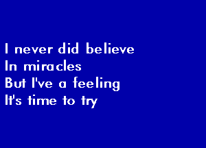 I never did believe
In miracles

Buf I've a feeling
It's time to fry