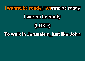 I wanna be ready, I wanna be ready

Iwanna be ready
(LORD)

To walk in Jerusalem. just like John