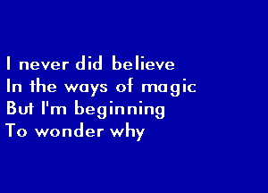 I never did believe
In the ways of magic

Buf I'm beginning
To wonder why