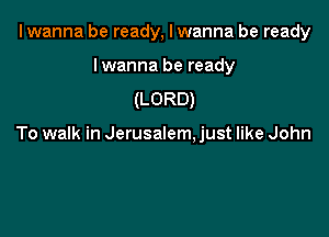 I wanna be ready, I wanna be ready

Iwanna be ready
(LORD)

To walk in Jerusalem. just like John