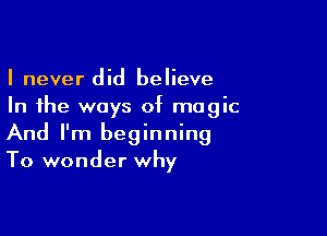 I never did believe
In the ways of magic

And I'm beginning
To wonder why