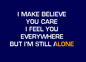 I MAKE BELIEVE
YOU CARE
I FEEL YOU
EVERYWHERE
BUT I'M STILL ALONE
