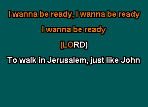 I wanna be ready, I wanna be ready

Iwanna be ready
(LORD)

To walk in Jerusalem. just like John