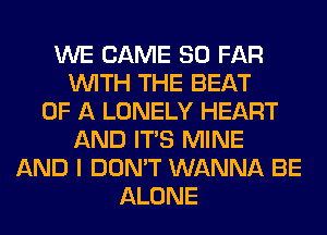 WE CAME SO FAR
WITH THE BEAT
OF A LONELY HEART
AND ITS MINE
AND I DON'T WANNA BE
ALONE