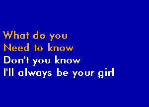 What do you
Need to know

Don't you know
I'll always be your girl