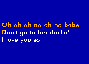 Oh oh oh no oh no babe

Don't go to her darlin'
I love you so