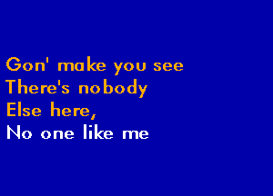 Gon' make you see

There's no body

Else here,
No one like me