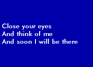 Close your eyes

And think of me

And soon I will be there