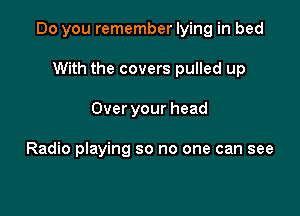 Do you remember lying in bed

With the covers pulled up
Over your head

Radio playing so no one can see