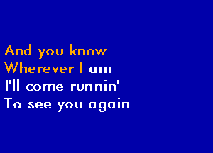 And you know
Wherever I am

I'll come runnin'
To see you again