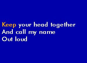 Keep your head together

And call my name

Out loud