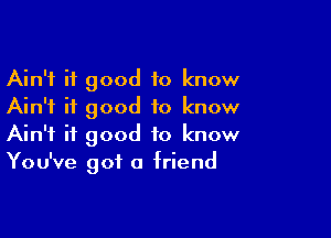 Ain't it good to know
Ain't it good to know

Ain't it good to know
You've got a friend