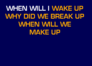 WHEN WILL I WAKE UP
WHY DID WE BREAK UP
WHEN WILL WE
MAKE UP