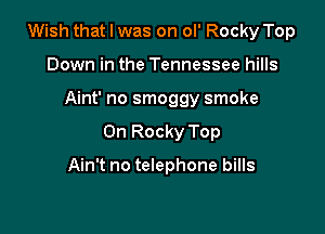 Wish that I was on ol' Rocky Top

Down in the Tennessee hills
Aint' no smoggy smoke
0n Rocky Top

Ain't no telephone bills