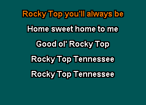 Rocky Top you'll always be

Home sweet home to me
Good ol' Rocky Top
Rocky Top Tennessee

Rocky Top Tennessee