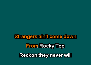 Strangers ain't come down

From Rocky Top

Reckon they never will