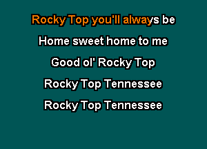 Rocky Top you'll always be

Home sweet home to me
Good ol' Rocky Top
Rocky Top Tennessee

Rocky Top Tennessee
