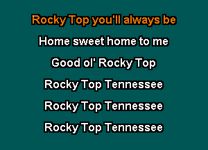 Rocky Top you'll always be

Home sweet home to me
Good ol' Rocky Top
Rocky Top Tennessee
Rocky Top Tennessee

Rocky Top Tennessee