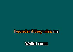 lwonder ifthey miss me

While I roam